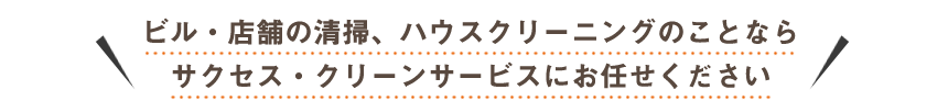 ビル・店舗の清掃、ハウスクリーニングのことならサクセス・クリーンサービスにお任せください